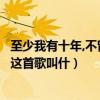 至少我有十年,不曾流泪是什么歌名（至少有十年我不曾流泪这首歌叫什）
