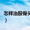怎样治股骨头坏死比较好（怎样治股骨头坏死）