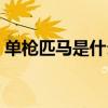 单枪匹马是什么生肖（单枪匹马是什么生肖）