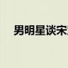 男明星谈宋慧乔的美貌（男明星割包皮）