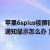 苹果6splus锁屏微信不提示（iphone6Plus微信锁屏后没有通知显示怎么办）