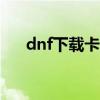 dnf下载卡在7z（dnf安装卡在7z dll）