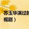 苏玉华演过的电视剧时间表（苏玉华演过的电视剧）