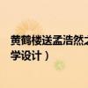 黄鹤楼送孟浩然之广陵教学实录（黄鹤楼送孟浩然之广陵教学设计）