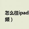 怎么往ipad里面传文件（怎么往ipad里传视频）