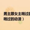 男主跟女主啪过的动漫最后还幸福生活在一起（男主跟女主啪过的动漫）