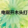 电锯开木头打一动物（电锯开木头打一成语）