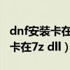 dnf安装卡在7z.dll100%视频教程（dnf安装卡在7z dll）