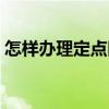 怎样办理定点医保报销（怎样办理定期存款）