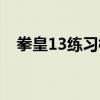 拳皇13练习模式在哪（拳皇13练习模式）