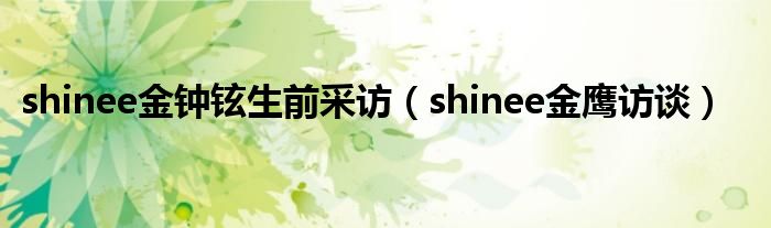 shinee金钟铉生前采访（shinee金鹰访谈）"