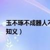 玉不琢不成器人不学不知义的意思（玉不琢不成器人不学不知义）