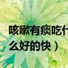咳嗽有痰吃什么好得快的方法（咳嗽有痰吃什么好的快）