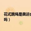 花式跳绳是奥运会比赛项目么（花式跳绳是奥运会比赛项目吗）