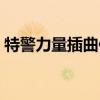 特警力量插曲你走以后音乐（特警力量插曲）