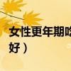 女性更年期吃什么比较好（女性更年期吃什么好）