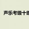 声乐考级十级曲子（声乐考级十级厉害吗）