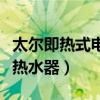 太尔即热式电热水器故障说明（太尔即热式电热水器）