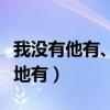 我没有他有、天没有地有（我没有他有天没有地有）