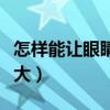 怎样能让眼睛变大成双眼皮（怎样能让眼睛变大）