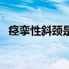 痉挛性斜颈是什么原因引起的（痉挛药渍）