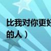 比我对你更好的人汪佩蓉现场（比我对你更好的人）