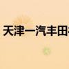 天津一汽丰田待遇咋样（天津一汽丰田待遇）