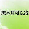 黑木耳可以冷冻保存吗（黑木耳可以减肥吗）
