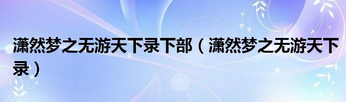 潇然梦之无游天下录下部（潇然梦之无游天下录）