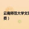 云南师范大学文理学院学费多少（云南师范大学文理学院学费）