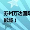 苏州万达国际电影城有限公司（苏州万达国际影城）