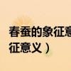 春蚕的象征意义是什么用成语表示（春蚕的象征意义）