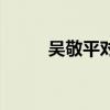 吴敬平对孙颖莎的评价(吴敬平) 吴敬平对孙颖莎的评价(吴敬平)