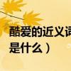 酷爱的近义词和反义词是什么（酷爱的近义词是什么）