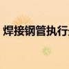 焊接钢管执行最新标准（焊接钢管执行标准）