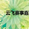 云飞赛事直播在线观看（云飞赛事直播）