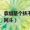 袁绍是个扶不起来的阿斗（袁绍是个扶不起的阿斗）