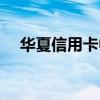 华夏信用卡中心电话（华夏信用卡中心）