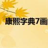 康熙字典7画的字大全（康熙字典7画的字）