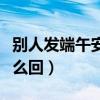 别人发端午安康怎么回复（别人发端午安康怎么回）