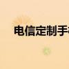 电信定制手机如何刷机（电信定制手机）