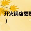 开火锅店需要什么手续和证件（开火锅店好吗）