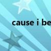 cause i believe it（cause i believe）