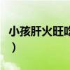 小孩肝火旺吃什么中药（小孩肝火旺吃什么好）