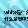 white是什么意思中文名字怎么读(white是什么意思中文) white是什么意思中文名字怎么读(white是什么意思中文)