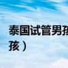 泰国试管男孩却生了女孩（泰国试管婴儿生男孩）