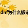 dnf为什么锻造不了（dnf锻造失败会怎么样）