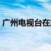 广州电视台在线直播（广州电视台在线直播）
