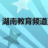 湖南教育频道直播在线观看（湖南教育频道）