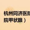 杭州同济医院甲状腺专家怎么样（杭州同济医院甲状腺）